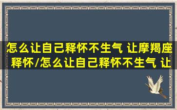 怎么让自己释怀不生气 让摩羯座释怀/怎么让自己释怀不生气 让摩羯座释怀-我的网站